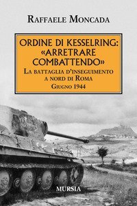 Ordine di Kesslring: &laquo;Arretrare combattendo&raquo;. La battaglia d'inseguimento a Nord di Roma. Giugno 1944