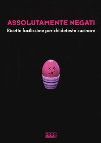 Assolutamente negati. Ricette facilissime per chi detesta cucinare