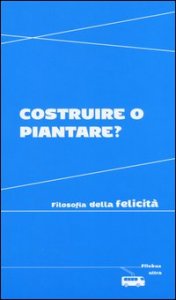 Costruire o piantare? Filosofia della felicit&agrave;