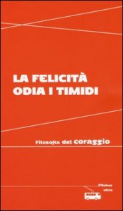 La felicit&agrave; odia i timidi. Filosofia del coraggio
