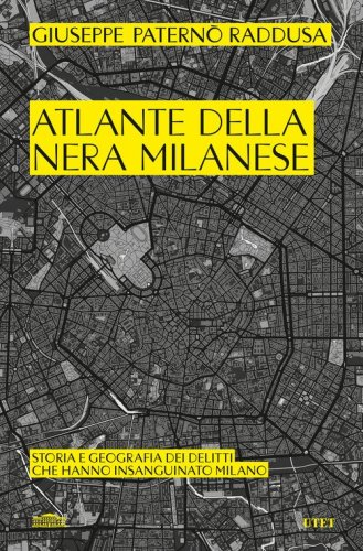 Atlante della nera milanese. Storia e geografia dei delitti che hanno insanguinato Milano
