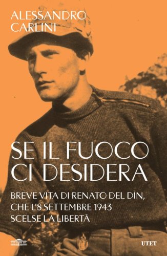 Se il fuoco ci desidera. Breve vita di Renato Del Din, che l'8 settembre 1943 scelse la libert&agrave;