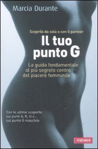 Il tuo punto G. La guida fondamentale al pi&ugrave; segreto centro del piacere femminile
