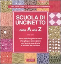 Scuola di uncinetto dalla A alla Z. Pi&ugrave; di 1000 fotografie a colori che spiegano passo passo ogni singola fase di tutte le tecniche dell'uncinetto