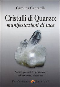 Cristalli di quarzo: manifestazioni di luce. Forme, geometrie, propriet&agrave;, usi, sintonie, risonanze