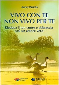 Vivo con te non vivo per te. Rieduca il tuo cuore e abbraccia cos&igrave; un amore vero