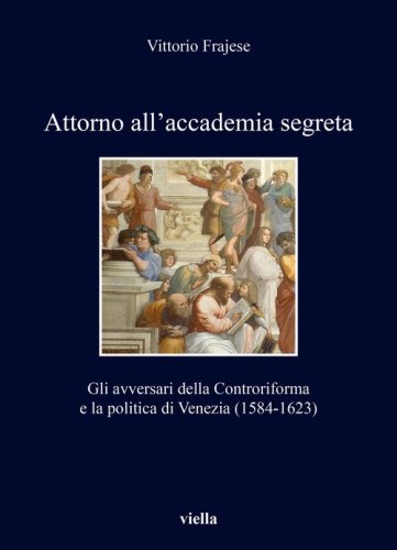 Attorno all'accademia segreta. Gli avversari della Controriforma e la politica di Venezia (1584-1623)