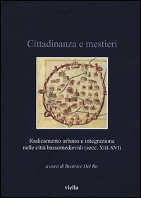 Cittadinanza e mestieri. Radicamento urbano e integrazione nelle citt&agrave; basso medievali (secolo XIII-XVI)