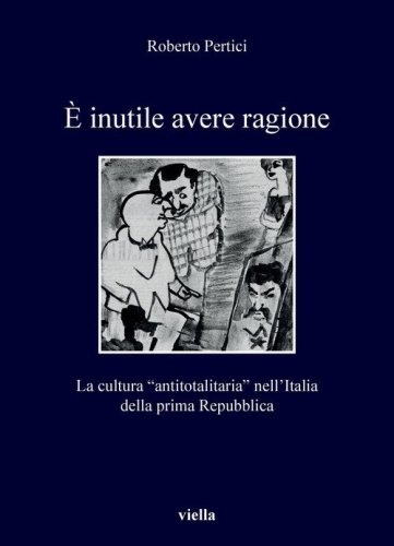 &Egrave; inutile avere ragione. La cultura "antitotalitaria" nell'Italia della prima Repubblica