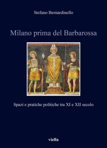 Milano prima del Barbarossa. Spazi e pratiche politiche tra XI e XII secolo