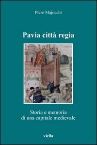 Pavia citt&agrave; regia. Storia e memoria di una capitale medievale