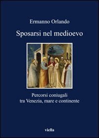 Sposarsi nel Medioevo. Percorsi coniugali tra Venezia, mare e continente
