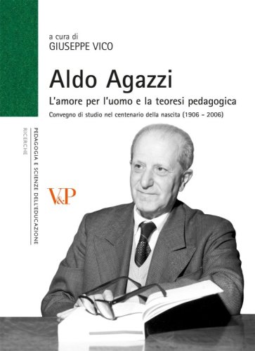 Aldo Agazzi - L'amore per l'uomo e la teoresi pedagogica. Convegno di studio nel centenario della nascita (1906-2006)