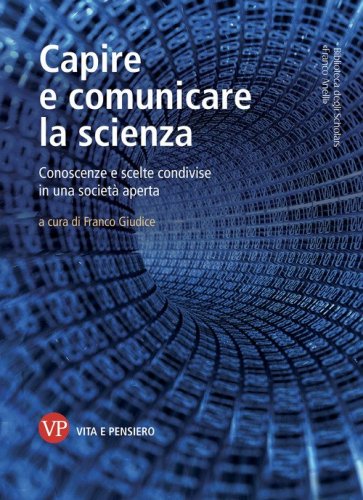 Capire e comunicare la scienza. Conoscenze e scelte condivise in una societ&agrave; aperta