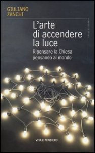 L'arte di accendere la luce. Ripensare la Chiesa pensando al mondo