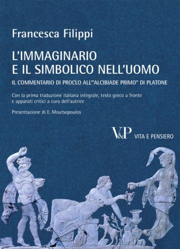 L'immaginario e il simbolico nell'uomo - Il Commentario di Proclo all'"Alcibiade primo" di Platone. Prima traduzione italiana integrale, testo greco a fronte e apparati critici a cura dell'autrice. Presentazione di E. Moutsopoulos
