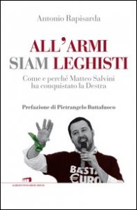 All'armi siam leghisti. Come e perch&eacute; Matteo Salvini ha conquistato la Destra