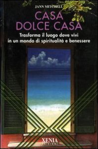 Casa dolce casa. Trasforma il luogo dove vivi in un mondo di spiritualit&agrave; e benessere