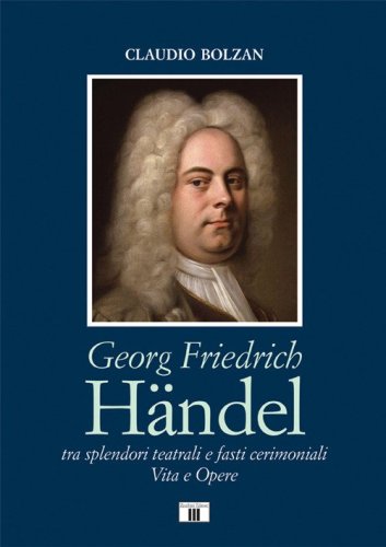 Georg Friedrich H&auml;ndel. Tra splendori teatrali e fasti cerimoniali. Vita e opere