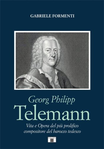Georg Philipp Telemann. Vita e opera del pi&ugrave; prolifico compositore del barocco tedesco